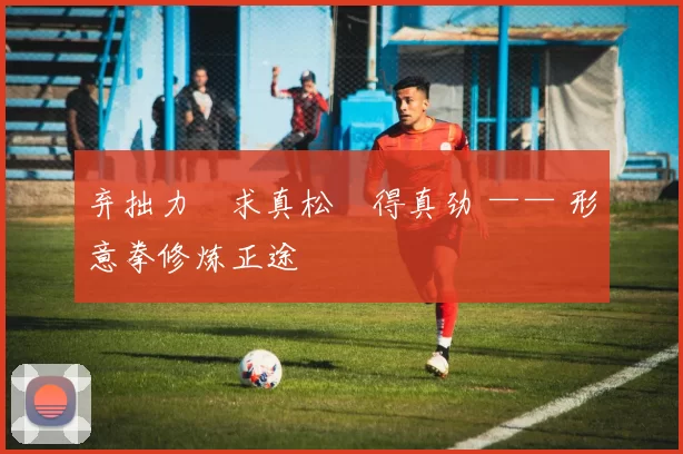 弃拙力・求真松・得真劲 —— 形意拳修炼正途