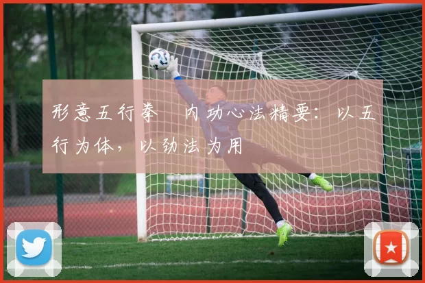 形意五行拳・内功心法精要：以五行为体，以劲法为用