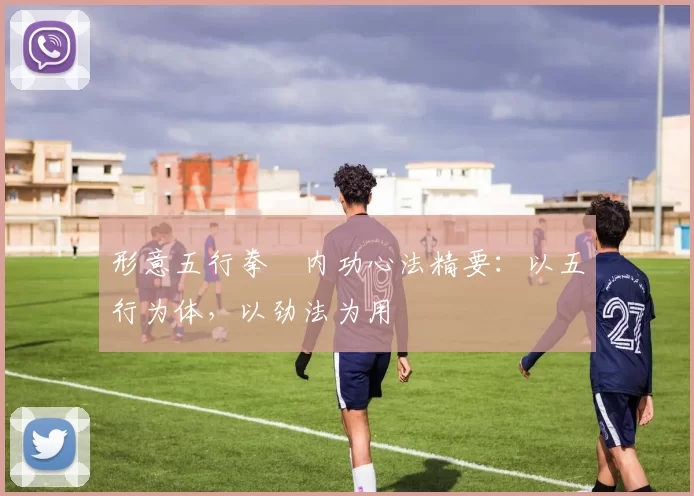 形意五行拳・内功心法精要：以五行为体，以劲法为用