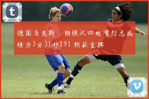 德国马克斯・朗根汉四轮滑行总成绩为3分31秒191 斩获金牌