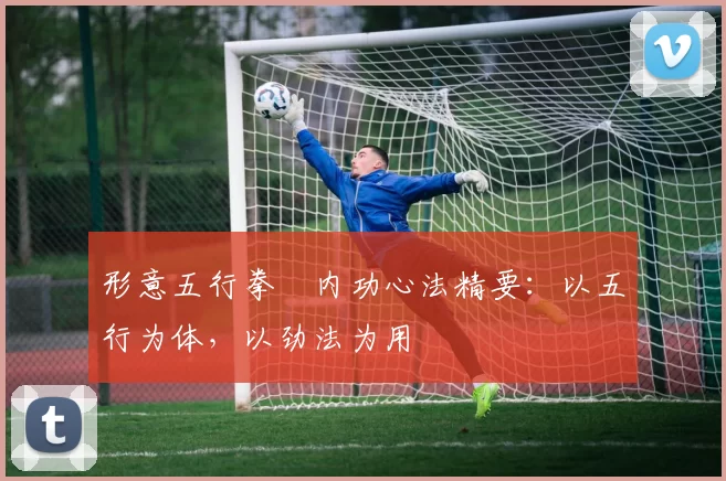 形意五行拳・内功心法精要：以五行为体，以劲法为用