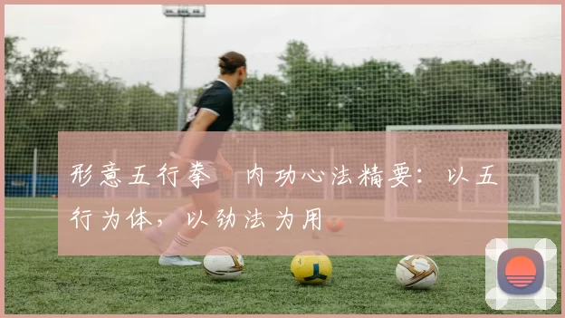 形意五行拳・内功心法精要:以五行为体,以劲法为用