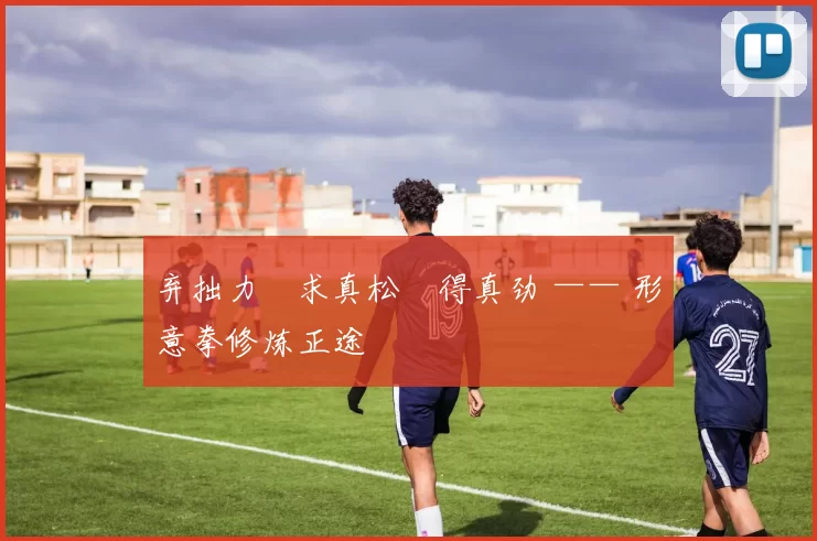 弃拙力・求真松・得真劲 —— 形意拳修炼正途