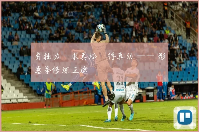 弃拙力・求真松・得真劲 —— 形意拳修炼正途