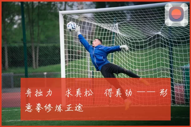 弃拙力・求真松・得真劲 —— 形意拳修炼正途