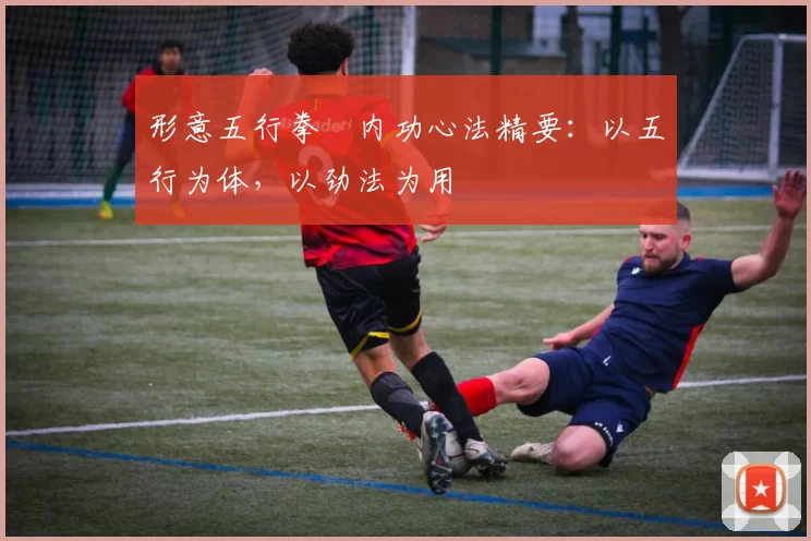 形意五行拳・内功心法精要：以五行为体，以劲法为用