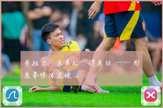 弃拙力・求真松・得真劲 —— 形意拳修炼正途
