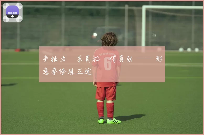 弃拙力・求真松・得真劲 —— 形意拳修炼正途