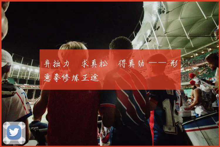 弃拙力・求真松・得真劲 —— 形意拳修炼正途