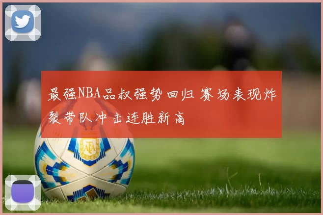 最强NBA品叔强势回归 赛场表现炸裂带队冲击连胜新高