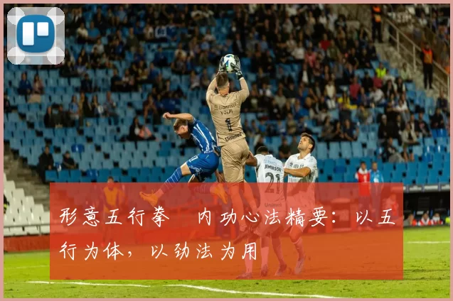 形意五行拳・内功心法精要:以五行为体,以劲法为用