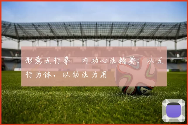 形意五行拳・内功心法精要：以五行为体，以劲法为用