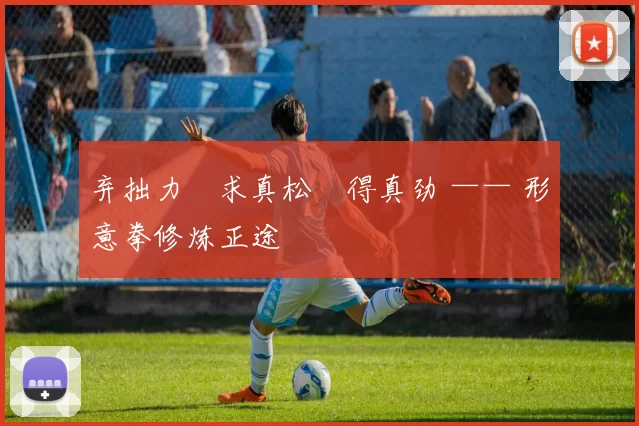 弃拙力・求真松・得真劲 —— 形意拳修炼正途