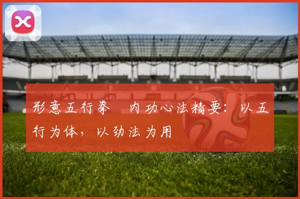 形意五行拳・内功心法精要：以五行为体，以劲法为用