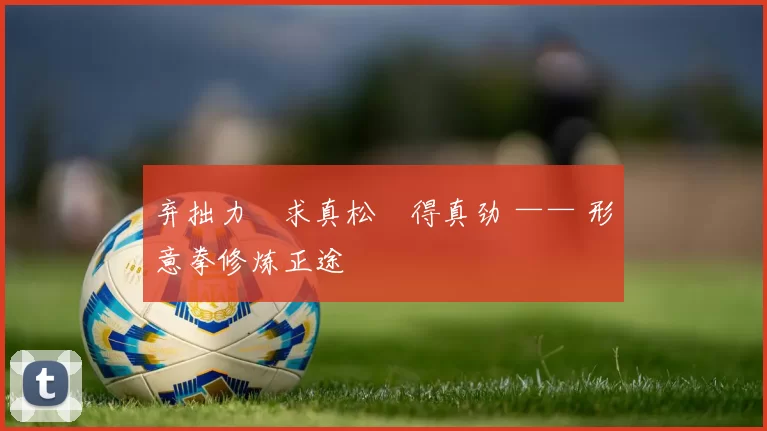 弃拙力・求真松・得真劲 —— 形意拳修炼正途