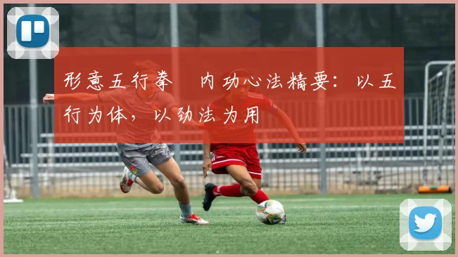 形意五行拳・内功心法精要：以五行为体，以劲法为用