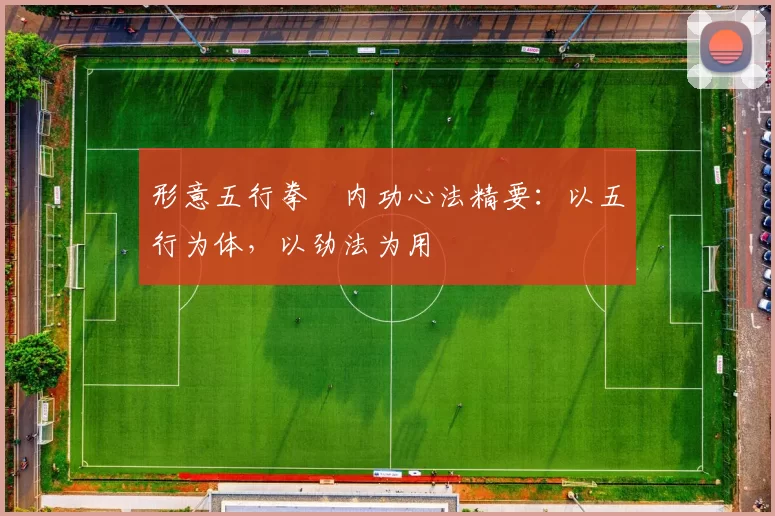 形意五行拳・内功心法精要：以五行为体，以劲法为用