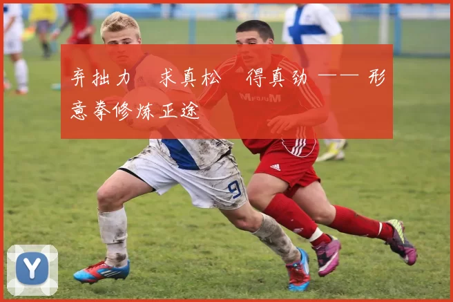 弃拙力・求真松・得真劲 —— 形意拳修炼正途