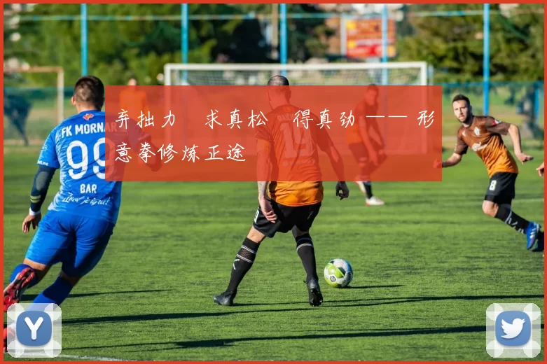 弃拙力・求真松・得真劲 —— 形意拳修炼正途