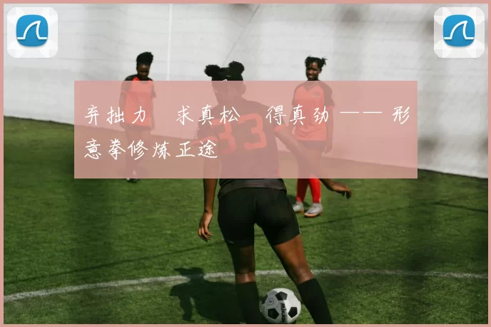 弃拙力・求真松・得真劲 —— 形意拳修炼正途