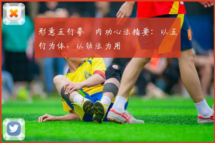 形意五行拳・内功心法精要：以五行为体，以劲法为用