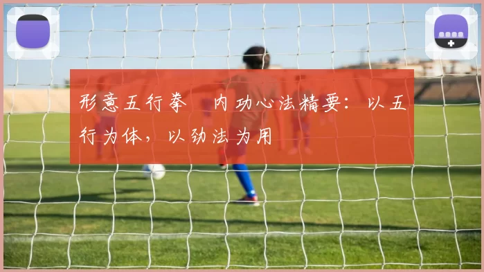 形意五行拳・内功心法精要:以五行为体,以劲法为用