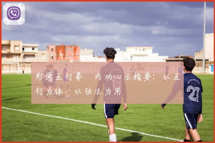 形意五行拳・内功心法精要：以五行为体，以劲法为用