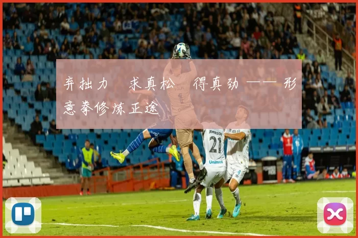 弃拙力・求真松・得真劲 —— 形意拳修炼正途