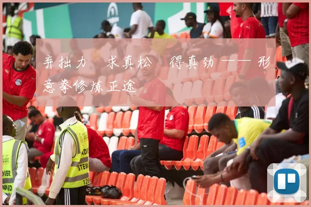 弃拙力・求真松・得真劲 —— 形意拳修炼正途