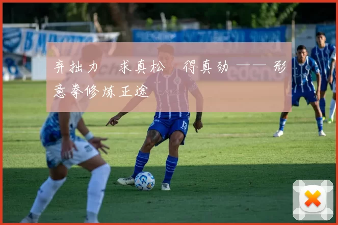弃拙力・求真松・得真劲 —— 形意拳修炼正途
