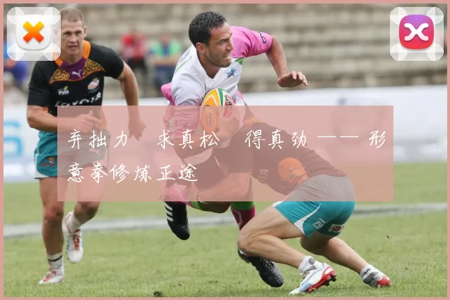 弃拙力・求真松・得真劲 —— 形意拳修炼正途