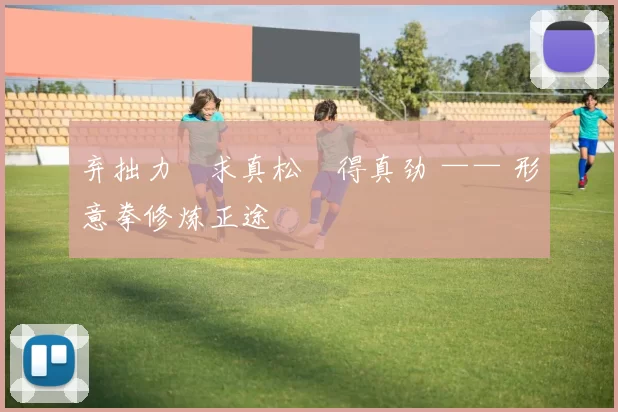 弃拙力・求真松・得真劲 —— 形意拳修炼正途