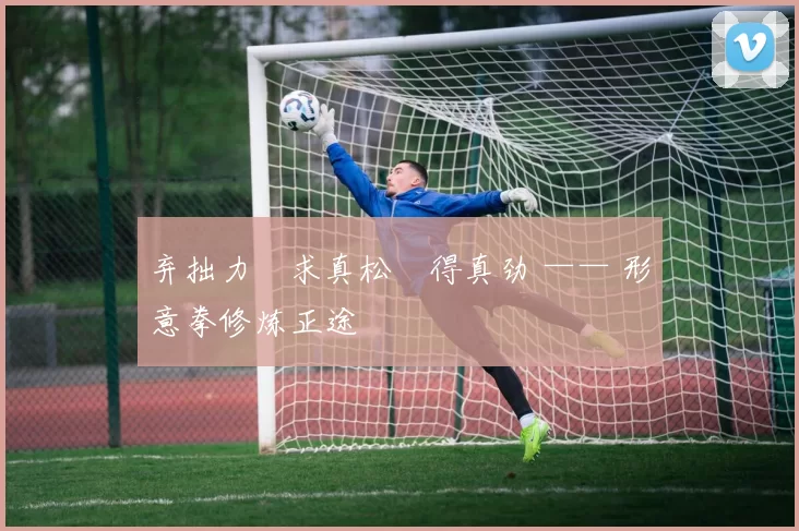 弃拙力・求真松・得真劲 —— 形意拳修炼正途
