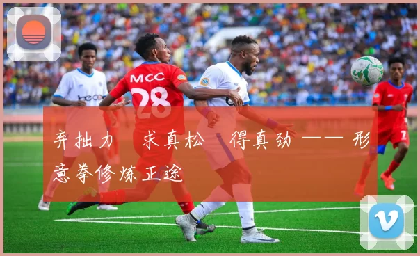 弃拙力・求真松・得真劲 —— 形意拳修炼正途