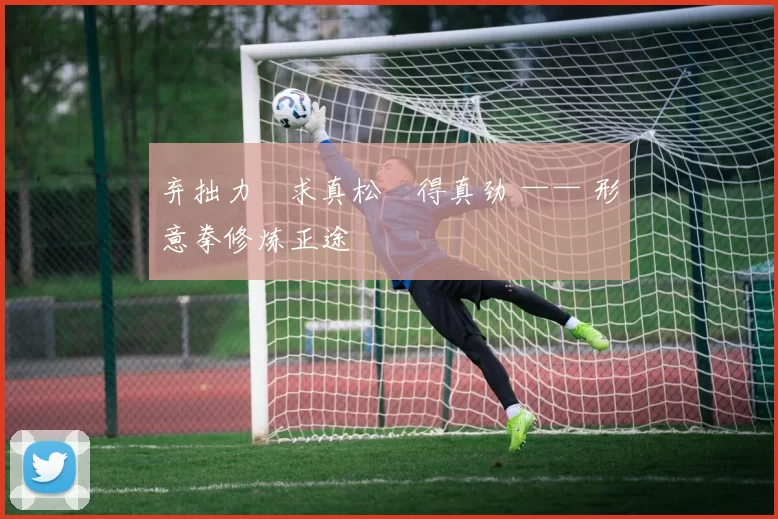 弃拙力・求真松・得真劲 —— 形意拳修炼正途