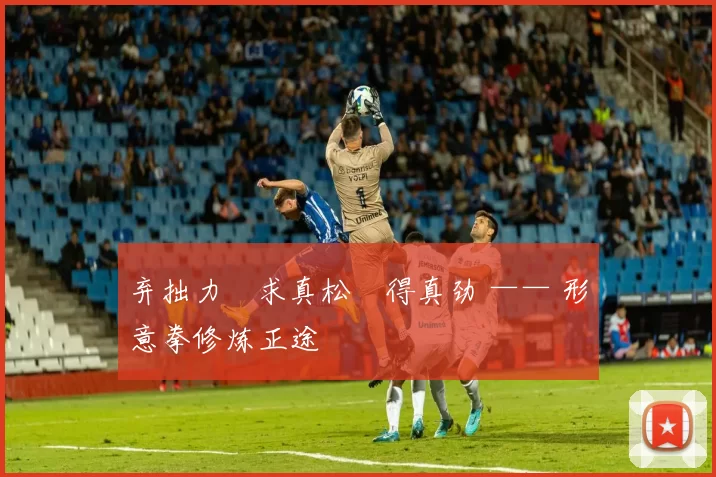 弃拙力・求真松・得真劲 —— 形意拳修炼正途