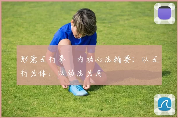 形意五行拳・内功心法精要：以五行为体，以劲法为用