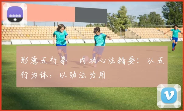 形意五行拳・内功心法精要：以五行为体，以劲法为用