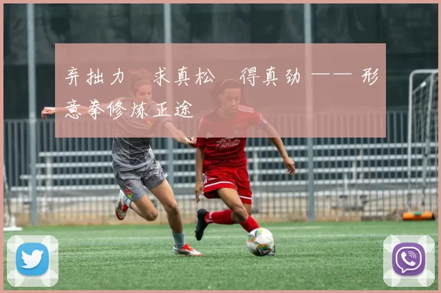 弃拙力・求真松・得真劲 —— 形意拳修炼正途