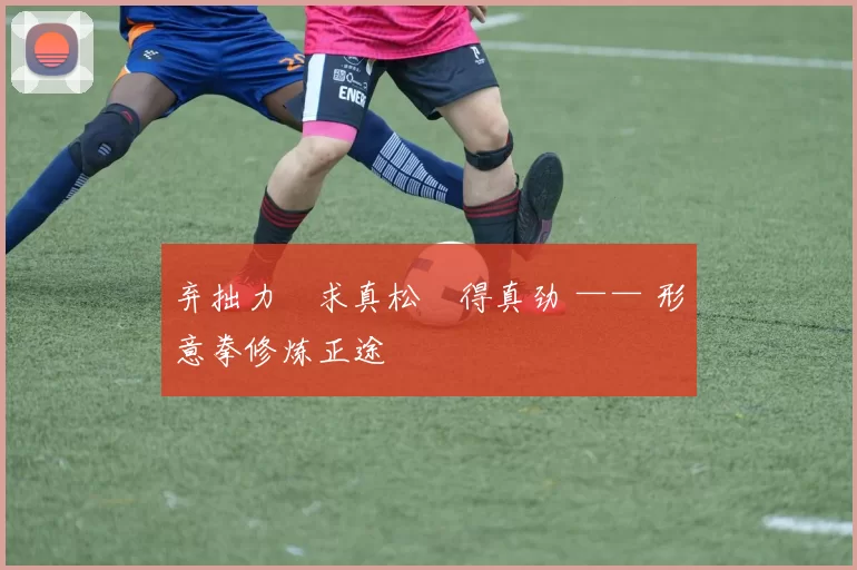 弃拙力・求真松・得真劲 —— 形意拳修炼正途