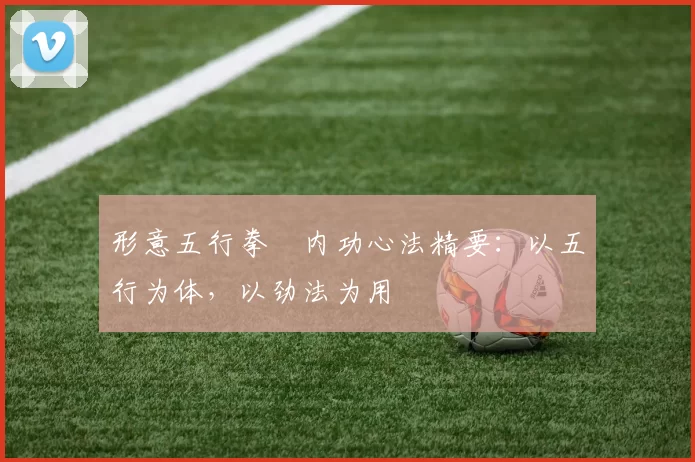 形意五行拳・内功心法精要：以五行为体，以劲法为用