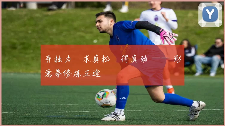 弃拙力・求真松・得真劲 —— 形意拳修炼正途