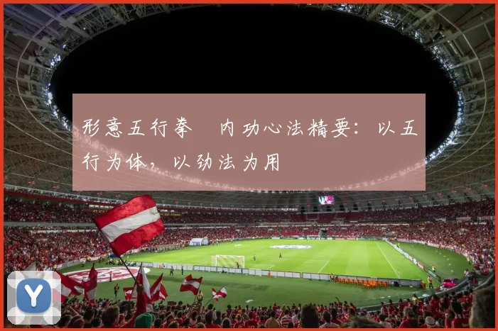 形意五行拳・内功心法精要：以五行为体，以劲法为用