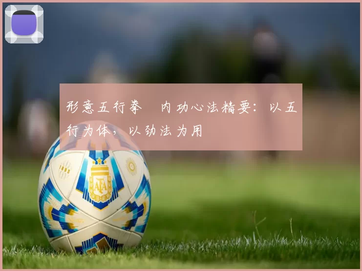 形意五行拳・内功心法精要：以五行为体，以劲法为用