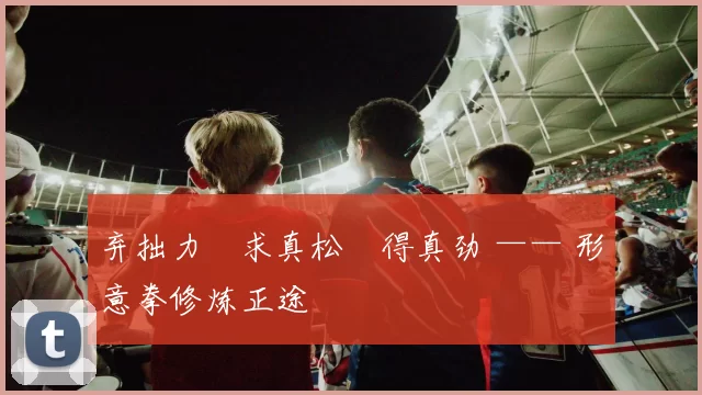 弃拙力・求真松・得真劲 —— 形意拳修炼正途