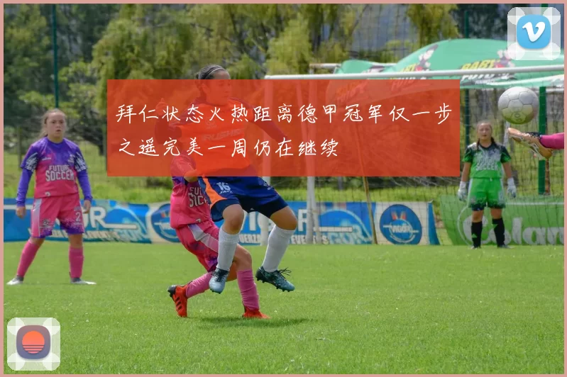 拜仁状态火热距离德甲冠军仅一步之遥完美一周仍在继续