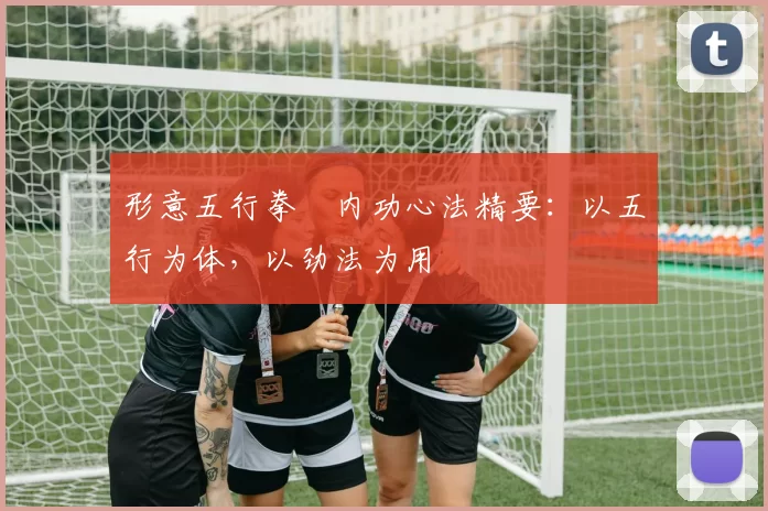 形意五行拳・内功心法精要：以五行为体，以劲法为用