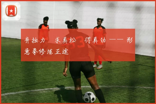 弃拙力・求真松・得真劲 —— 形意拳修炼正途