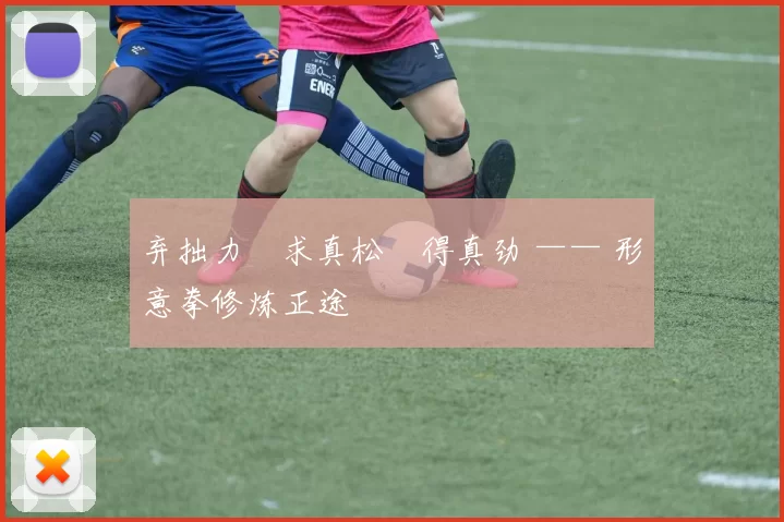 弃拙力・求真松・得真劲 —— 形意拳修炼正途