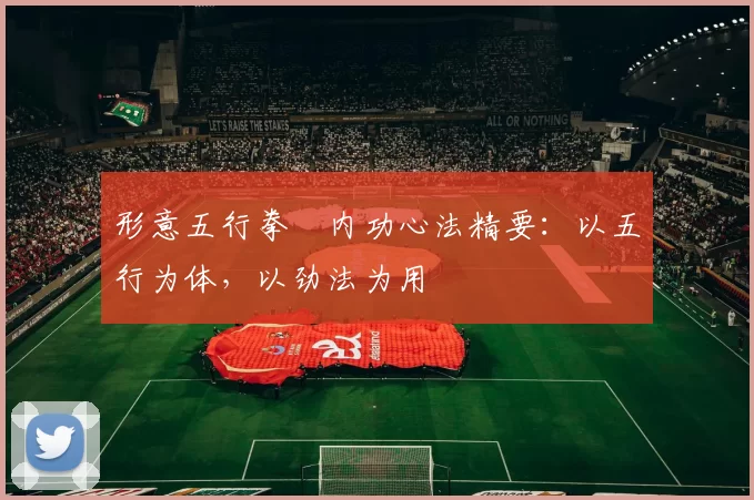 形意五行拳・内功心法精要：以五行为体，以劲法为用